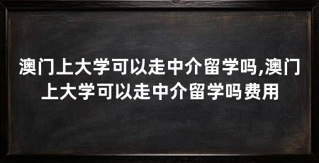 澳门上大学可以走中介留学吗,澳门上大学可以走中介留学吗费用