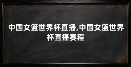 中国女篮世界杯直播,中国女篮世界杯直播赛程