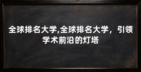 全球排名大学,全球排名大学，引领学术前沿的灯塔