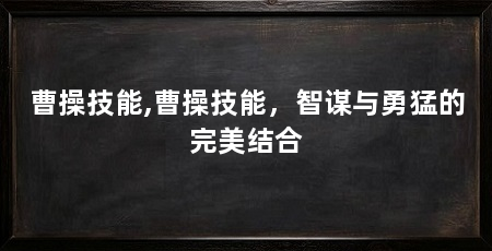 曹操技能,曹操技能,智谋与勇猛的完美结合