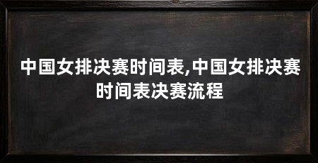 中国女排决赛时间表,中国女排决赛时间表决赛流程