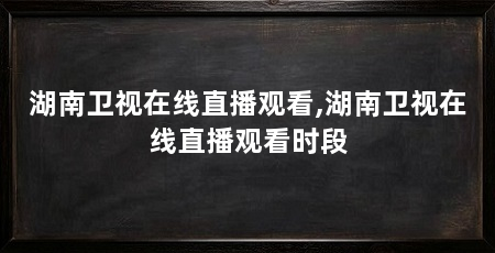 湖南卫视在线直播观看,湖南卫视在线直播观看时段