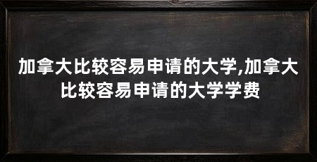 加拿大比较容易申请的大学,加拿大比较容易申请的大学学费