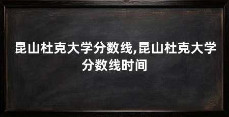 昆山杜克大学分数线,昆山杜克大学分数线时间