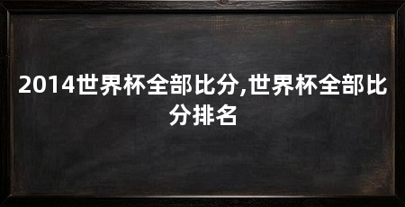 2014世界杯全部比分,世界杯全部比分排名