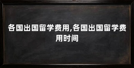 各国出国留学费用,各国出国留学费用时间