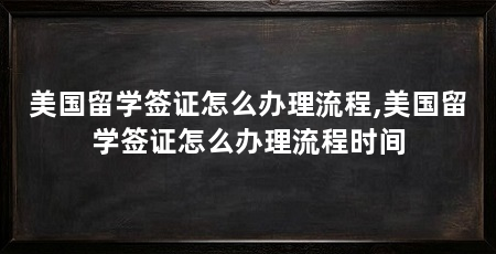 美国留学签证怎么办理流程,美国留学签证怎么办理流程时间