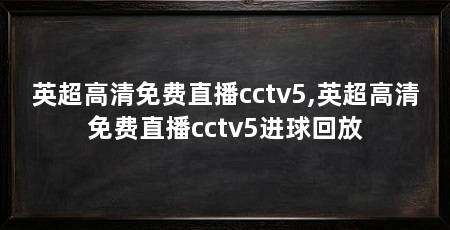 英超高清免费直播cctv5,英超高清免费直播cctv5进球回放