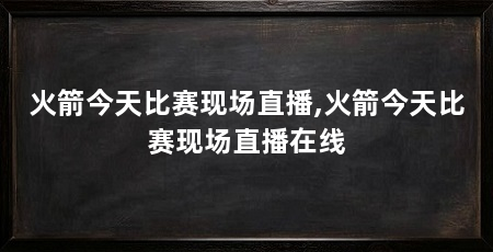 火箭今天比赛现场直播,火箭今天比赛现场直播在线