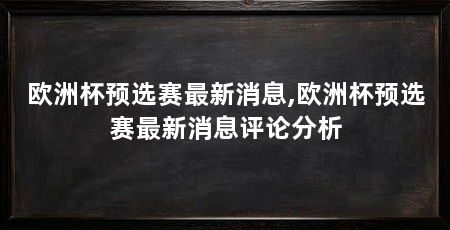 欧洲杯预选赛最新消息,欧洲杯预选赛最新消息评论分析