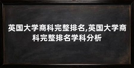 英国大学商科完整排名,英国大学商科完整排名学科分析
