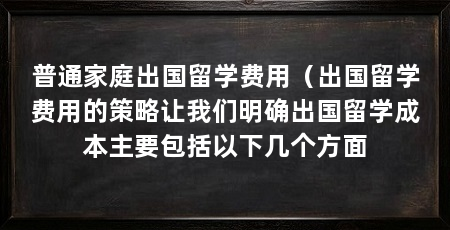 普通家庭出国留学费用(出国留学费用的策略让我们明确出国留学成本主要包括以下几个方面