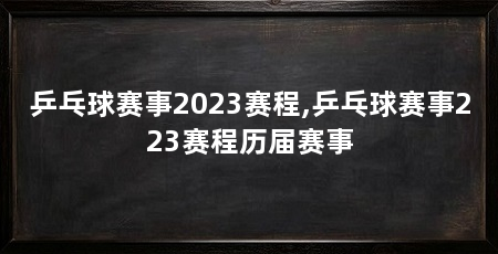 乒乓球赛事2023赛程,乒乓球赛事223赛程历届赛事