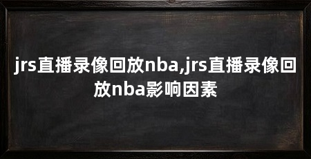jrs直播录像回放nba,jrs直播录像回放nba影响因素