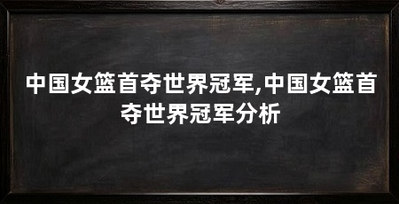 中国女篮首夺世界冠军,中国女篮首夺世界冠军分析