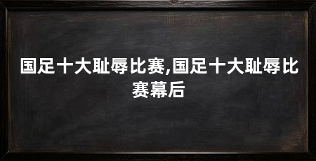 国足十大耻辱比赛,国足十大耻辱比赛幕后