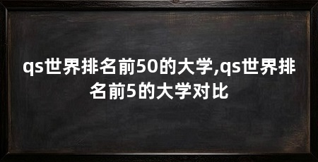 qs世界排名前50的大学,qs世界排名前5的大学对比