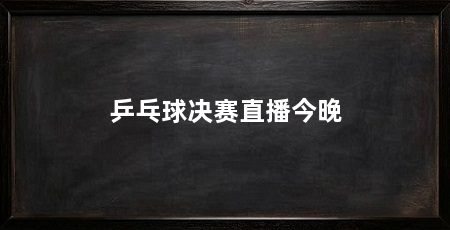 乒乓球决赛直播今晚