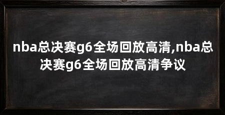 nba总决赛g6全场回放高清,nba总决赛g6全场回放高清争议