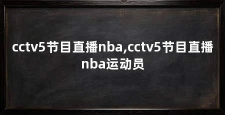 cctv5节目直播nba,cctv5节目直播nba运动员