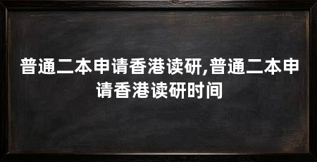 普通二本申请香港读研,普通二本申请香港读研时间