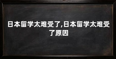 日本留学太难受了,日本留学太难受了原因