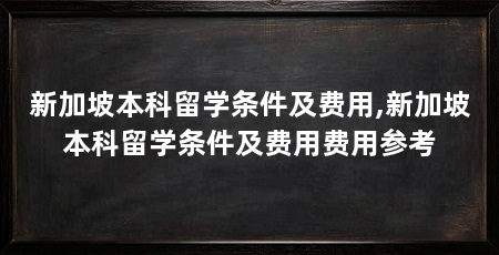 新加坡本科留学条件及费用,新加坡本科留学条件及费用费用参考