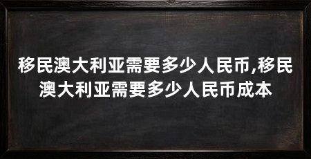移民澳大利亚需要多少人民币,移民澳大利亚需要多少人民币成本