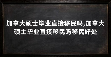 加拿大硕士毕业直接移民吗,加拿大硕士毕业直接移民吗移民好处