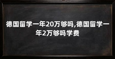 德国留学一年20万够吗,德国留学一年2万够吗学费