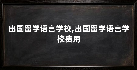 出国留学语言学校,出国留学语言学校费用