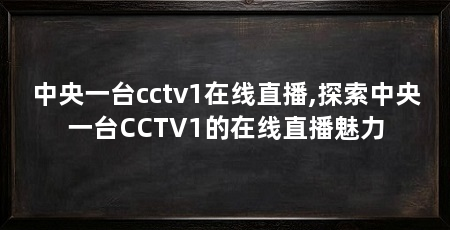 中央一台cctv1在线直播,探索中央一台CCTV1的在线直播魅力