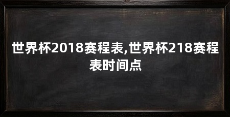 世界杯2018赛程表,世界杯218赛程表时间点