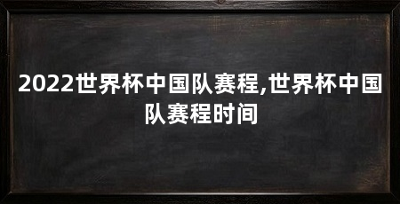 2022世界杯中国队赛程,世界杯中国队赛程时间