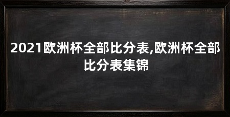 2021欧洲杯全部比分表,欧洲杯全部比分表集锦