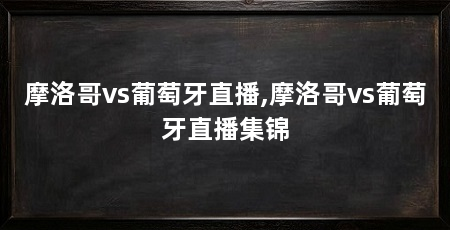 摩洛哥vs葡萄牙直播,摩洛哥vs葡萄牙直播集锦
