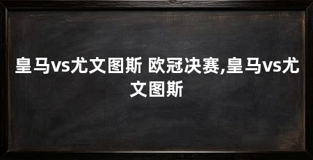 皇马vs尤文图斯 欧冠决赛,皇马vs尤文图斯