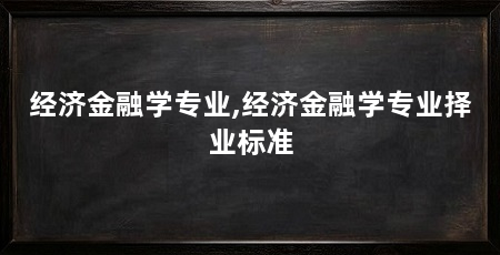 经济金融学专业,经济金融学专业择业标准
