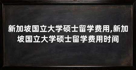 新加坡国立大学硕士留学费用,新加坡国立大学硕士留学费用时间