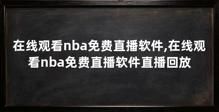 在线观看nba免费直播软件,在线观看nba免费直播软件直播回放