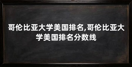 哥伦比亚大学美国排名,哥伦比亚大学美国排名分数线