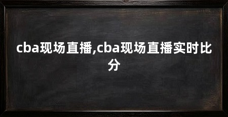 cba现场直播,cba现场直播实时比分
