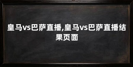 皇马vs巴萨直播,皇马vs巴萨直播结果页面