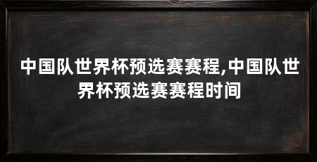 中国队世界杯预选赛赛程,中国队世界杯预选赛赛程时间