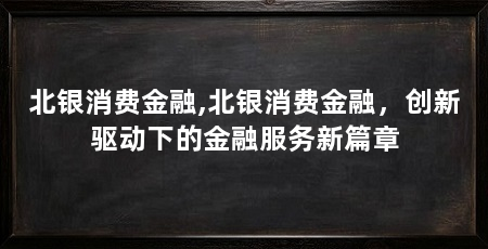 北银消费金融,北银消费金融,创新驱动下的金融服务新篇章