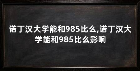诺丁汉大学能和985比么,诺丁汉大学能和985比么影响