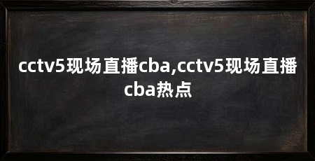 cctv5现场直播cba,cctv5现场直播cba热点
