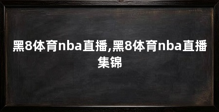 黑8体育nba直播,黑8体育nba直播集锦