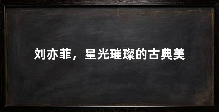 刘亦菲，星光璀璨的古典美