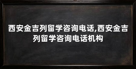 西安金吉列留学咨询电话,西安金吉列留学咨询电话机构